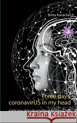 Three days coronavirUS in my head: A little story about the meaning of the Corona crisis Britta Kanacher 9783751917261 Books on Demand