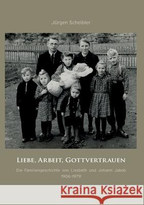 Liebe, Arbeit, Gottvertrauen: Die Familiengeschichte von Liesbeth und Johann Jakob 1906-1979 Jürgen Scheibler 9783751917551 Books on Demand