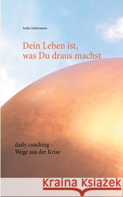 Dein Leben ist, was Du draus machst: daily coaching - Wege aus der Krise Anika Habermann 9783751920629 Books on Demand