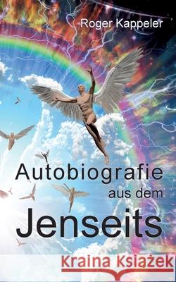 Autobiografie aus dem Jenseits: Ein Reiseführer durch astrale Welten Kappeler, Roger 9783751922500 Books on Demand
