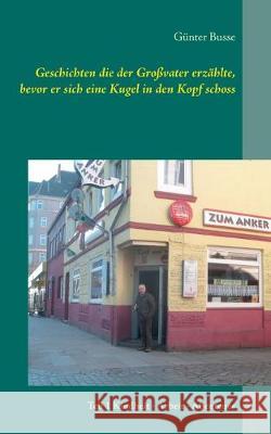 Geschichten die der Großvater erzählte, bevor er sich eine Kugel in den Kopf schoss: Teil 1 Kindheit - Arbeit - Abenteuer Busse, Günter 9783751923330