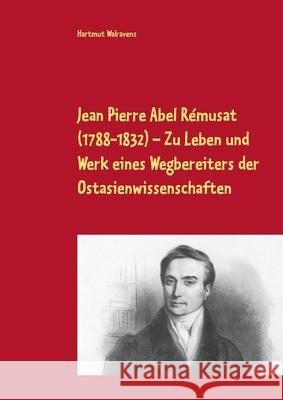 Jean Pierre Abel Rémusat (1788-1832) Zu Leben und Werk eines Wegbereiters der Ostasienwissenschaften Hartmut Walravens 9783751930888