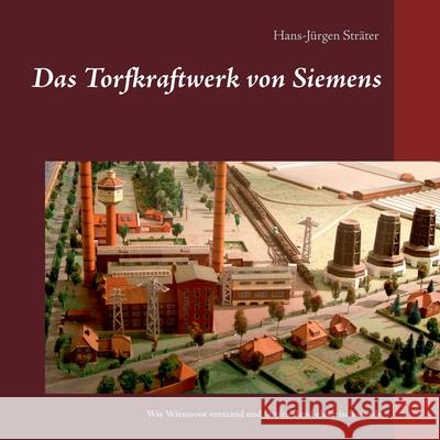 Das Torfkraftwerk von Siemens: Wie Wiesmoor entstand und Ostfriesland elektrisch wurde Sträter, Hans-Jürgen 9783751934329