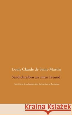 Sendschreiben an einen Freund: Oder höhere Betrachtungen über die französische Revolution Louis Claude De Saint-Martin, Detlef Weigt 9783751935432 Books on Demand