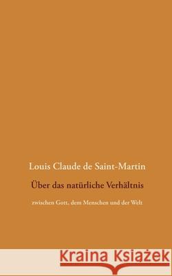 Über das natürliche Verhältnis: zwischen Gott, dem Menschen und der Welt Louis Claude De Saint-Martin, Detlef Weigt 9783751935777 Books on Demand