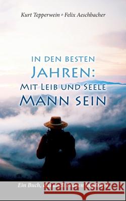 In den besten Jahren: Mit Leib und Seele Mann: Ein Buch, das auch Frauen inspiriert Kurt Tepperwein, Felix Aeschbacher 9783751936019