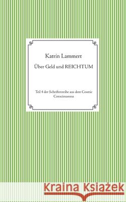 Über Geld und Reichtum: Teil 4 der Schriftenreihe aus dem Cosmic Consciousness Katrin Lammert 9783751937559 Books on Demand