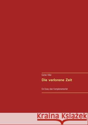 Die verlorene Zeit: Ein Essay über Komplementarität Hiller, Günter 9783751938150 Books on Demand