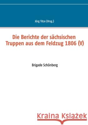 Die Berichte der sächsischen Truppen aus dem Feldzug 1806 (V): Brigade Schönberg Jörg Titze 9783751944076 Books on Demand