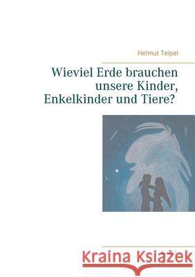 Wieviel Erde brauchen unsere Kinder, Enkelkinder und Tiere? Helmut Teipel 9783751948203