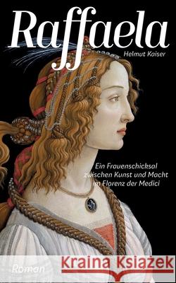 Raffaela: Ein Frauenschicksal zwischen Kunst und Macht im Florenz der Medici Helmut Kaiser 9783751948333 Books on Demand