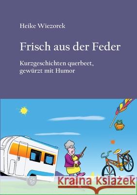 Frisch aus der Feder: Kurzgeschichten querbeet, gewürzt mit Humor Wiezorek, Heike 9783751949521