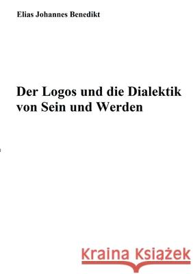 Der Logos und die Dialektik von Sein und Werden Elias Johannes Benedikt 9783751949897 Books on Demand