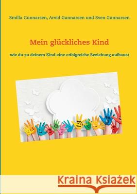 Mein glückliches Kind: wie du zu deinem Kind eine erfolgreiche Beziehung aufbaust Smilla Gunnarsen, Arvid Gunnarsen, Sven Gunnarsen 9783751955959 Books on Demand