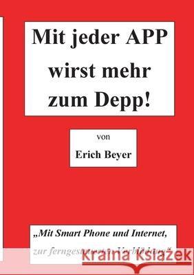 Mit jeder APP wirst mehr zum Depp: MIt Smart Phone und Internet, zur ferngesteuerten Verblödung Erich Beyer 9783751956161