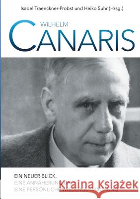 Wilhelm Canaris: Ein neuer Blick, eine Annäherung und eine persönliche Wiedergutmachung Heiko Suhr, Isabel Traenckner-Probst 9783751957052