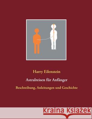 Astralreisen für Anfänger: Beschreibungen, Anleitungen, Geschichte und Einordnung Eilenstein, Harry 9783751957076