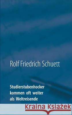 Studierstubenhocker kommen oft weiter als Weltreisende: Essays und Bonmots Rolf Friedrich Schuett 9783751957274 Books on Demand