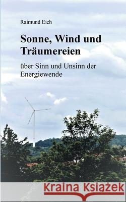 Sonne, Wind und Träumereien: über Sinn und Unsinn der Energiewende Eich, Raimund 9783751957984