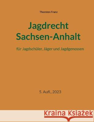 Jagdrecht Sachsen-Anhalt: f?r Jagdsch?ler, J?ger und Jagdgenossen Thorsten Franz 9783751960618