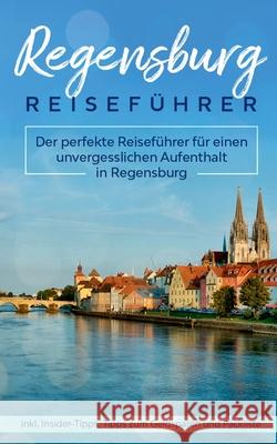 Regensburg Reiseführer: Der perfekte Reiseführer für einen unvergesslichen Aufenthalt in Regensburg inkl. Insider-Tipps, Tipps zum Geldsparen und Packliste Mareike Blumberg 9783751969406