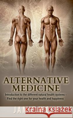 Alternative Medicine: Health from Nature: Introduction to the different natural health systems - Find the right one for your health and happ Jamie Wolf 9783751969987