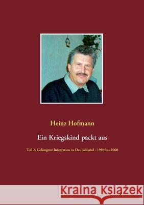 Ein Kriegskind packt aus: Teil 2, Gelungene Integration in Deutschland - 1989 bis 2000 Heinz Hofmann 9783751970785