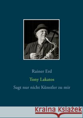 Tony Lakatos: Sagt nur nicht Künstler zu mir Erd, Rainer 9783751971287 Books on Demand