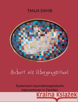 Geburt als Übergangsritual: Systemisch-traumatherapeutische Interventionen in Familien Sahib, Tanja 9783751971843 Books on Demand