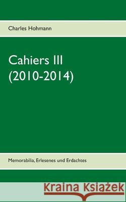 Cahiers III (2010-2014): Memorabilia, Erlesenes und Erdachtes Hohmann, Charles 9783751972376