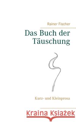 Das Buch der Täuschung: Kurz- und Kleinprosa Rainer Fischer 9783751973724 Books on Demand