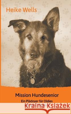 Mission Hundesenior: Ein Plädoyer für Oldies aus dem Tierheim Wells, Heike 9783751976923 Books on Demand