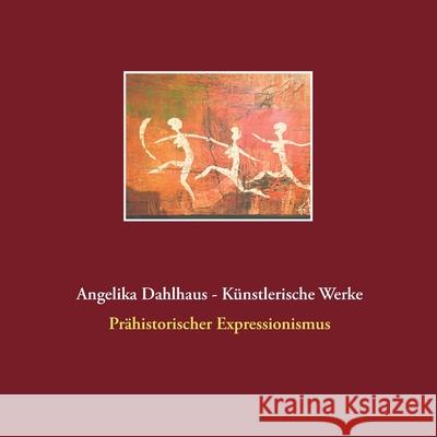 Angelika Dahlhaus - Künstlerische Werke: Prähistorischer Expressionismus Dahlhaus, Angelika 9783751977685