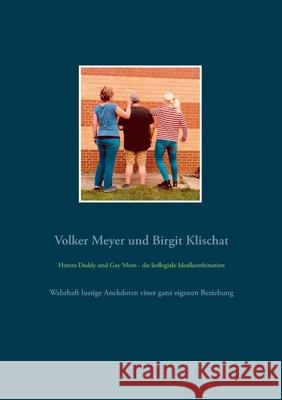 Hetero Daddy und Gay Mom - die kollegiale Idealkombination: Wahrhaft lustige Anekdoten einer ganz eigenen Beziehung Volker Meyer Birgit Klischat 9783751977739