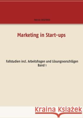 Marketing in Start-ups: Fallstudien incl. Arbeitsfragen und Lösungsvorschlägen Band 1 Siegfried, Patrick 9783751978972