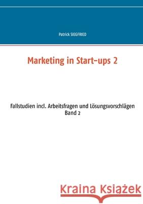 Marketing in Start-ups 2: Fallstudien incl. Arbeitsfragen und Lösungsvorschlägen Band 2 Siegfried, Patrick 9783751979078