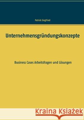 Unternehmensgründungskonzepte: Business Cases Arbeitsfragen und Lösungen Siegfried, Patrick 9783751979955