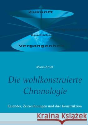 Die wohlkonstruierte Chronologie: Kalender, Zeitrechnungen und ihre Konstruktion Mario Arndt 9783751980814