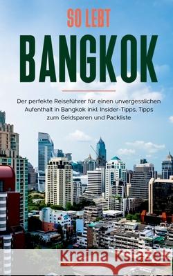 So lebt Bangkok: Der perfekte Reiseführer für einen unvergesslichen Aufenthalt in Bangkok inkl. Insider-Tipps, Tipps zum Geldsparen und Blumberg, Tanja 9783751981538