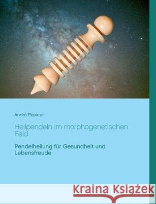 Heilpendeln im morphogenetischen Feld: Pendelheilung für Gesundheit und Lebensfreude Pasteur, André 9783751981651 Books on Demand