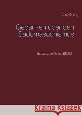 Gedanken über den Sadomasochismus: Essays zum Thema BDSM Andy Daring 9783751983273