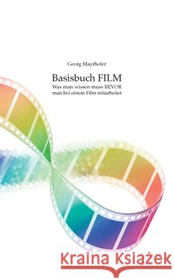 Basisbuch FILM: Was man wissen muss BEVOR man bei einem Film mitarbeitet Georg Mayrhofer 9783751983815