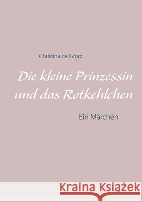 Die kleine Prinzessin und das Rotkehlchen: Ein Märchen De Groot, Christina 9783751983884