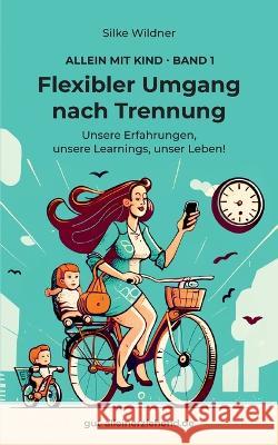 Flexibler Umgang nach Trennung: Unsere Erfahrungen, unsere Learnings, unser Leben! Silke Wildner 9783751984065