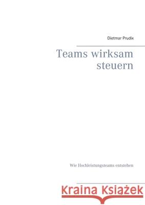 Teams wirksam steuern: Wie Hochleistungsteams entstehen Dietmar Prudix 9783751984171