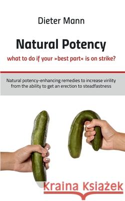 Natural potency - what to do if your best part is on strike?: Natural potency-enhancing remedies to increase virility from the ability to get an erect Dieter Mann 9783751984911