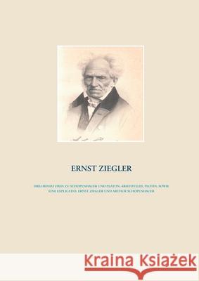 Drei Miniaturen zu Schopenhauer und Platon, Aristoteles, Plotin, sowie eine Explicatio, Ernst Ziegler und Arthur Schopenhauer Ernst Ziegler 9783751984935