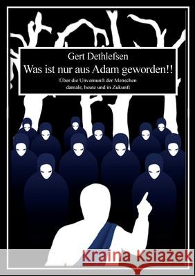 Was ist nur aus Adam geworden!!: Über die Unvernunft der Menschen damals, heute und in Zukunft Dethlefsen, Gert 9783751991681