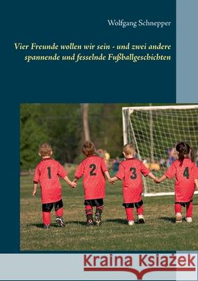 Vier Freunde wollen wir sein - und zwei andere spannende und fesselnde Fußballgeschichten Wolfgang Schnepper 9783751993654 Books on Demand