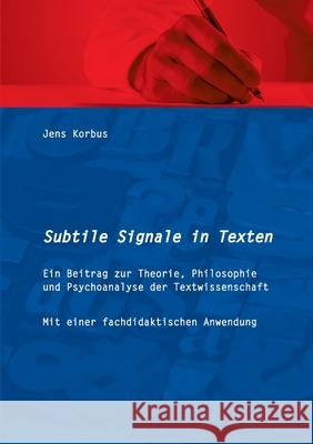 Subtile Signale in Texten: Ein Beitrag zur Theorie, Philosophie und Psychoanalyse der Textwissenschaft Jens Korbus 9783751995344